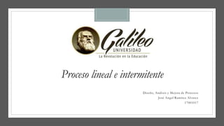 Proceso lineal e intermitente
Diseño, Análisis y Mejora de Procesos
José Angel Ramírez Alvarez
17001017
 