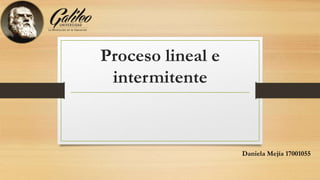 Proceso lineal e
intermitente
Daniela Mejía 17001055
 