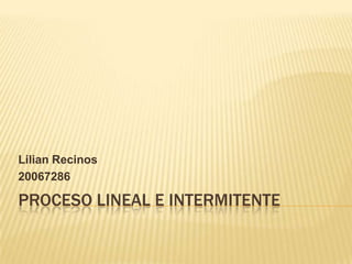 Lilian Recinos
20067286

PROCESO LINEAL E INTERMITENTE
 