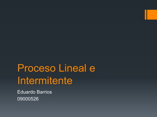 Proceso Lineal e
Intermitente
Eduardo Barrios
09000526
 