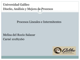 Universidad Galileo
Diseño, Análisis y Mejora de Procesos
Procesos Lineales e Intermitentes
Melisa del Rocío Salazar
Carné 10182160
 