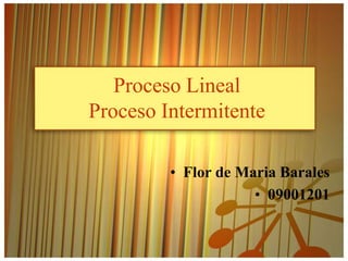 Proceso Lineal
Proceso Intermitente

         • Flor de Maria Barales
                     • 09001201
 
