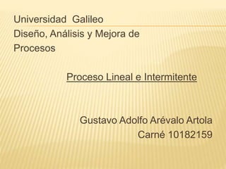Universidad Galileo
Diseño, Análisis y Mejora de
Procesos
Proceso Lineal e Intermitente
Gustavo Adolfo Arévalo Artola
Carné 10182159
 