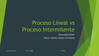 Proceso Lineal vs
Proceso Intermitente
Universidad Galileo
Diseño, Analisis y Mejora de Procesos
11/03/2016David Fernando Juarez Carne: 12002880
 