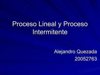 Proceso Lineal y Proceso
      Intermitente

             Alejandro Quezada
                      20052763
 