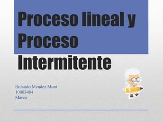 Proceso lineal y
 Proceso
 Intermitente
Rolando Mendez Mont
10003484
Marzo
 