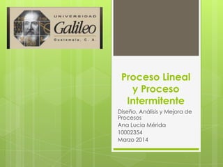 Proceso Lineal
y Proceso
Intermitente
Diseño, Análisis y Mejora de
Procesos
Ana Lucia Mérida
10002354
Marzo 2014
 