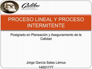 Postgrado en Planeación y Aseguramiento de la
Calidad
Jorge García Salas Lémus
14001777
PROCESO LINEAL Y PROCESO
INTERMITENTE
 