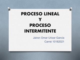 PROCESO LINEAL
Y
PROCESO
INTERMITENTE
Jairon Omar Urizar García
Carné 10182021
 