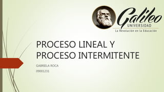 PROCESO LINEAL Y
PROCESO INTERMITENTE
GABRIELA ROCA
09001231
 