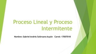 Proceso Lineal y Proceso
Intermitente
Nombre: Gabriel Andrés Solórzano Auyón Carné: 17007018
 