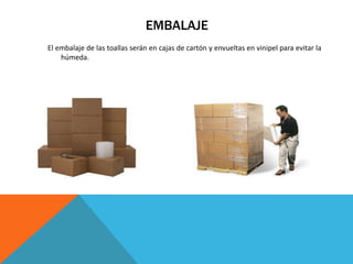 EMBALAJE
El embalaje de las toallas serán en cajas de cartón y envueltas en vinipel para evitar la
    húmeda.
 