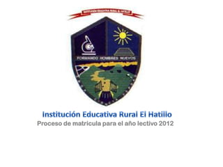 Institución Educativa Rural El Hatillo Proceso de matricula para el año lectivo 2012 
