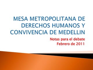 MESA METROPOLITANA DE DERECHOS HUMANOS Y CONVIVENCIA DE MEDELLIN Notaspara el debate Febrero de 2011 