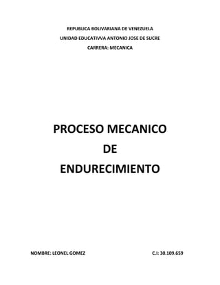 REPUBLICA BOLIVARIANA DE VENEZUELA
UNIDAD EDUCATIVVA ANTONIO JOSE DE SUCRE
CARRERA: MECANICA
PROCESO MECANICO
DE
ENDURECIMIENTO
NOMBRE: LEONEL GOMEZ C.I: 30.109.659
 
