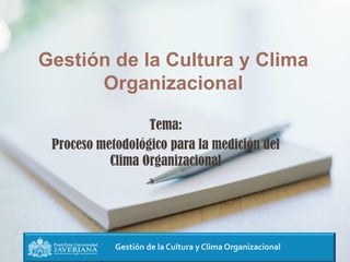 Gestión de la Cultura y Clima Organizacional
Gestión de la Cultura y Clima
Organizacional
Tema:
Proceso metodológico para la medición del
Clima Organizacional
 