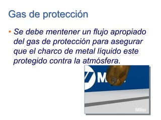 Gas de protecciónGas de protección
• Se debe mentener un flujo apropiado
del gas de protección para asegurar
que el charco de metal líquido este
protegido contra la atmósfera.
 