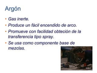 ArgónArgón
• Gas inerte.
• Produce un fácil encendido de arco.
• Promueve con facilidad obteción de la
transferencia tipo spray.
• Se usa como componente base de
mezclas.
 
