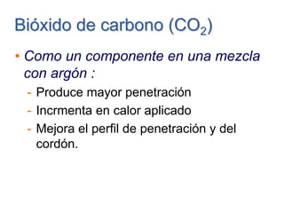 Bióxido de carbonoBióxido de carbono (CO(CO22))
• Como un componente en una mezcla
con argón :
- Produce mayor penetración
- Incrmenta en calor aplicado
- Mejora el perfil de penetración y del
cordón.
 