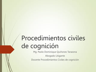 Procedimientos civiles
de cognición
Mg. Paolo Dominique Quiñones Tarazona
Abogado Litigante
Docente Procedimientos Civiles de cognición
 
