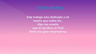 Este trabajo esta dedicado a mi
madre que todos los ,
días me enseña
que el sacrificio al final
tiene una gran recompensa.
 