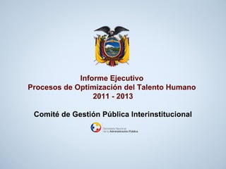 Informe Ejecutivo
Procesos de Optimización del Talento Humano
2011 - 2013
Comité de Gestión Pública Interinstitucional

 
