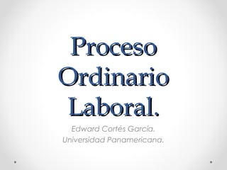 Proceso
Ordinario
Laboral.
  Edward Cortés García.
Universidad Panamericana.
 