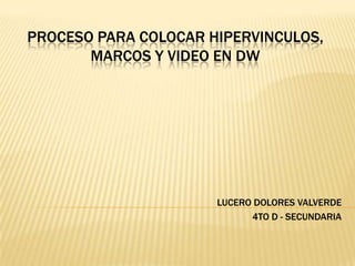 PROCESO PARA COLOCAR HIPERVINCULOS,
       MARCOS Y VIDEO EN DW




                      LUCERO DOLORES VALVERDE
                            4TO D - SECUNDARIA
 