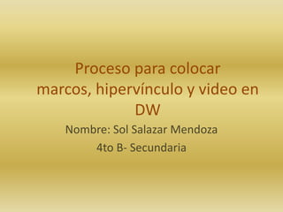 Proceso para colocar
marcos, hipervínculo y video en
             DW
    Nombre: Sol Salazar Mendoza
        4to B- Secundaria
 