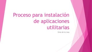 Proceso para instalación
de aplicaciones
utilitarias
Gina de la rosa
 