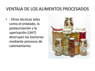 VENTAJA DE LOS ALIMENTOS PROCESADOS
• . Otras técnicas tales
como el enlatado, la
pasteurización y la
uperisación (UHT)
destruyen las bacterias
mediante procesos de
calentamiento
 