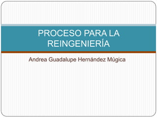 Andrea Guadalupe Hernández Múgica
PROCESO PARA LA
REINGENIERÍA
 