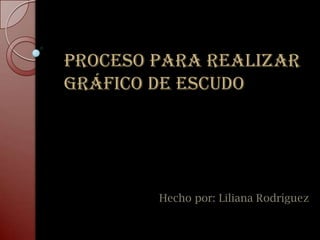 PROCESO PARA REALIZAR
GRÁFICO DE ESCUDO




        Hecho por: Liliana Rodríguez
 