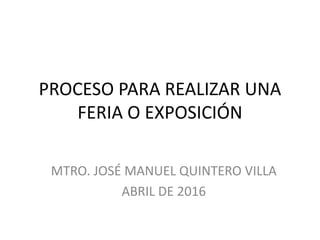 PROCESO PARA REALIZAR UNA
FERIA O EXPOSICIÓN
MTRO. JOSÉ MANUEL QUINTERO VILLA
ABRIL DE 2016
 