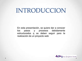 INTRODUCCION

En esta presentación, se quiere dar a conocer
los    pasos     y   procesos    debidamente
estructurados q se deben seguir para la
realización de un proyecto web
 