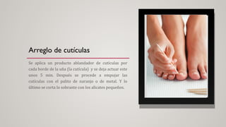 Arreglo de cutículas
Se aplica un producto ablandador de cutículas por
cada borde de la uña (la cutícula) y se deja actuar este
unos 5 min. Después se procede a empujar las
cutículas con el palito de naranjo o de metal. Y lo
último se corta lo sobrante con los alicates pequeños.
 