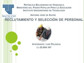 REPÚBLICA BOLIVARIANA DE VENEZUELA
MINISTERIO DEL PODER POPULAR PARA LA EDUCACIÓN
INSTITUTO UNIVERSITARIO DE TECNOLOGÍA
ANTONIO JOSÉ DE SUCRE
RECLUTAMIENTO Y SELECCIÓN DE PERSONAL
INTEGRANTE: LUIS PALENCIA
C.I 25.604.167
 