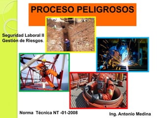 Ing. Antonio Medina
Norma Técnica NT -01-2008
Seguridad Laboral II
Gestión de Riesgos.
PROCESO PELIGROSOS
 