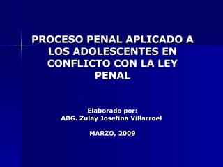 PROCESO PENAL APLICADO A LOS ADOLESCENTES EN CONFLICTO CON LA LEY PENAL Elaborado por: ABG. Zulay Josefina Villarroel  MARZO, 2009 