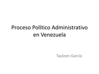 Proceso Político Administrativo
        en Venezuela


                  Tayleen García
 