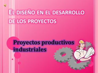EL DISEÑO EN EL DESARROLLO
DE LOS PROYECTOS


 Proyectos productivos
 industriales
 