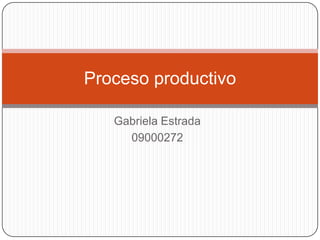 Proceso productivo

   Gabriela Estrada
     09000272
 