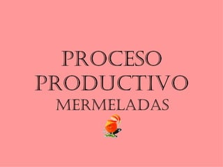 Proceso
Productivo
 MerMeladas
 