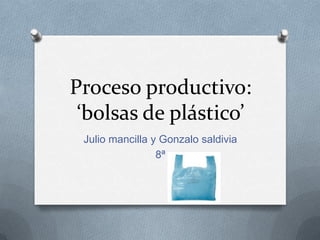 Proceso productivo:
‘bolsas de plástico’
Julio mancilla y Gonzalo saldivia
8ª
 