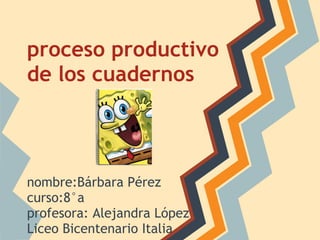 proceso productivo
de los cuadernos
nombre:Bárbara Pérez
curso:8°a
profesora: Alejandra López
Liceo Bicentenario Italia
 