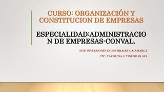 CURSO: ORGANIZACIÓN Y
CONSTITUCION DE EMPRESAS
ESPECIALIDAD:ADMINISTRACIO
N DE EMPRESAS-CONVAL.
ISTP. INVERSIONES INDUSTRIALES-CAJAMARCA
CPC. CAROLINA S. TINEDO OLAYA
 