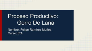 Proceso Productivo:
Gorro De Lana
Nombre: Felipe Ramírez Muñoz
Curso: 8ºA
 
