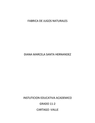 FABRICA DE JUGOS NATURALES




DIANA MARCELA SANTA HERNANDEZ




INSTUTICION EDUCATIVA ACADEMICO
          GRADO 11-2
        CARTAGO -VALLE
 