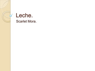 Leche.
Scarlet Mora.
 
