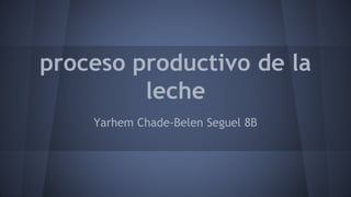 proceso productivo de la
leche
Yarhem Chade-Belen Seguel 8B
 